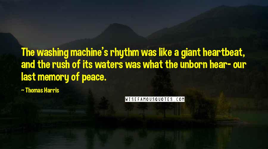 Thomas Harris Quotes: The washing machine's rhythm was like a giant heartbeat, and the rush of its waters was what the unborn hear- our last memory of peace.
