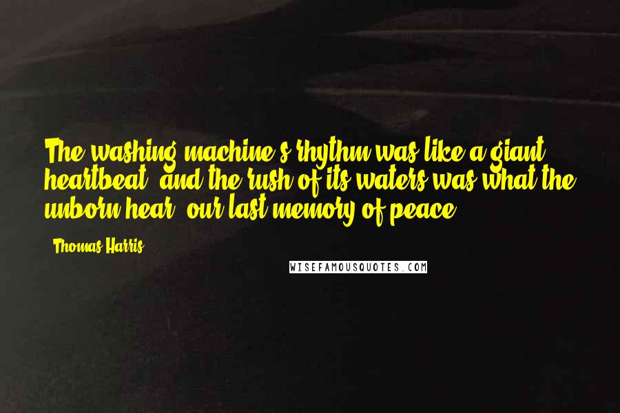 Thomas Harris Quotes: The washing machine's rhythm was like a giant heartbeat, and the rush of its waters was what the unborn hear- our last memory of peace.