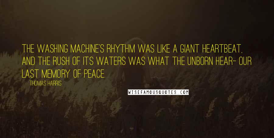 Thomas Harris Quotes: The washing machine's rhythm was like a giant heartbeat, and the rush of its waters was what the unborn hear- our last memory of peace.