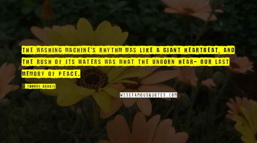 Thomas Harris Quotes: The washing machine's rhythm was like a giant heartbeat, and the rush of its waters was what the unborn hear- our last memory of peace.