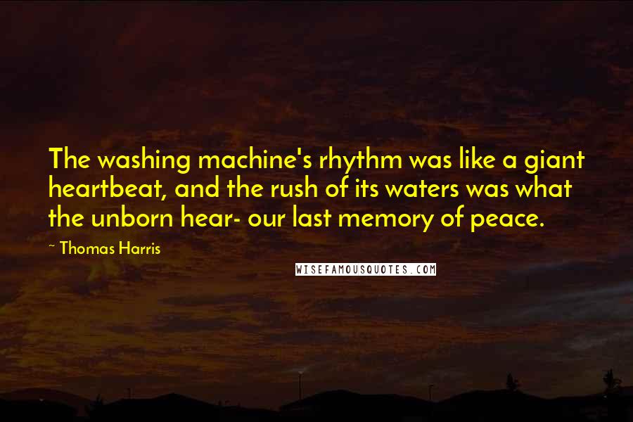 Thomas Harris Quotes: The washing machine's rhythm was like a giant heartbeat, and the rush of its waters was what the unborn hear- our last memory of peace.