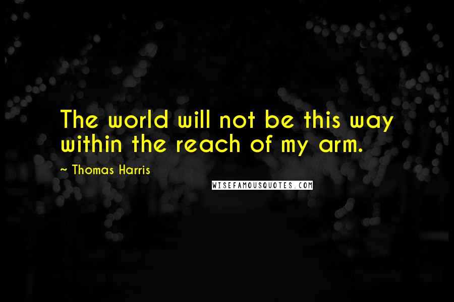 Thomas Harris Quotes: The world will not be this way within the reach of my arm.