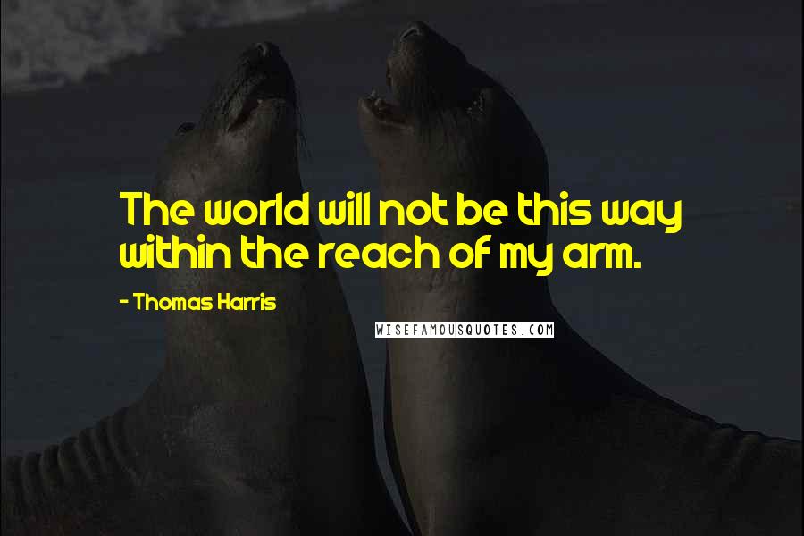 Thomas Harris Quotes: The world will not be this way within the reach of my arm.