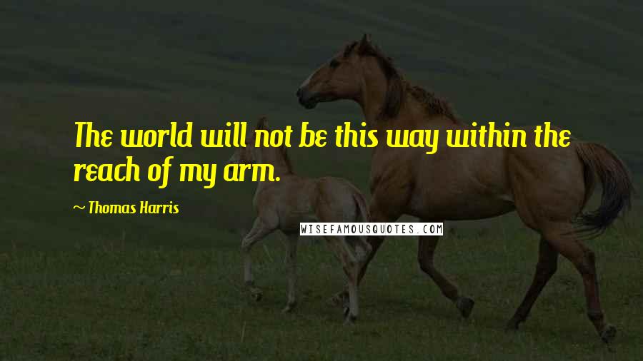 Thomas Harris Quotes: The world will not be this way within the reach of my arm.