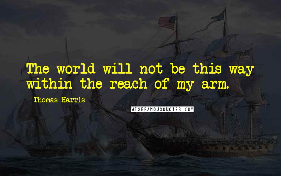 Thomas Harris Quotes: The world will not be this way within the reach of my arm.