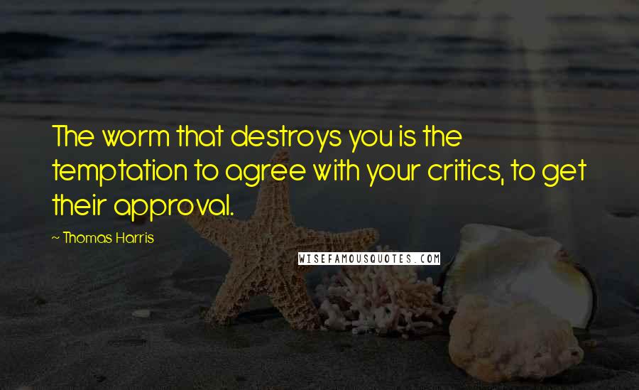 Thomas Harris Quotes: The worm that destroys you is the temptation to agree with your critics, to get their approval.