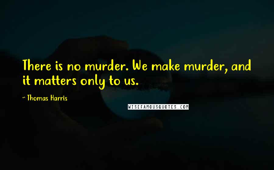 Thomas Harris Quotes: There is no murder. We make murder, and it matters only to us.