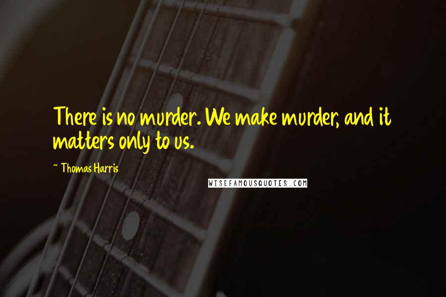 Thomas Harris Quotes: There is no murder. We make murder, and it matters only to us.
