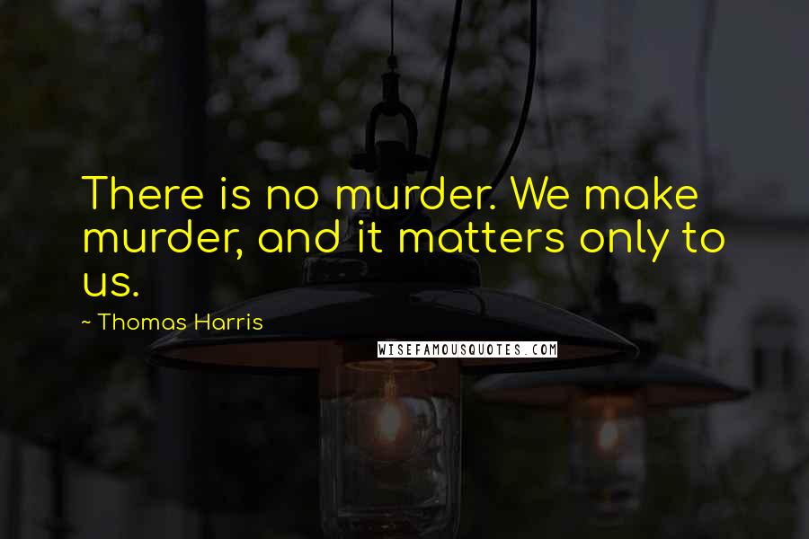 Thomas Harris Quotes: There is no murder. We make murder, and it matters only to us.