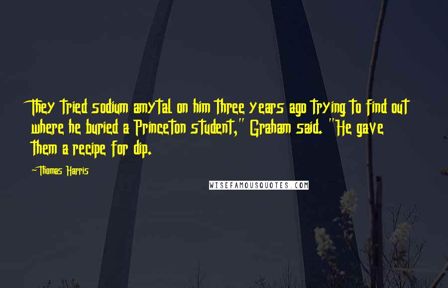 Thomas Harris Quotes: They tried sodium amytal on him three years ago trying to find out where he buried a Princeton student," Graham said. "He gave them a recipe for dip.