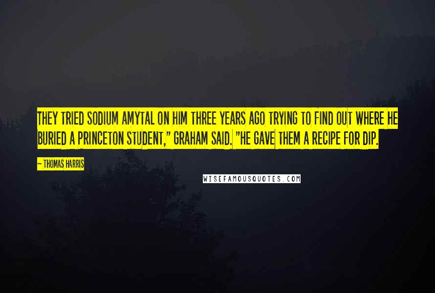 Thomas Harris Quotes: They tried sodium amytal on him three years ago trying to find out where he buried a Princeton student," Graham said. "He gave them a recipe for dip.