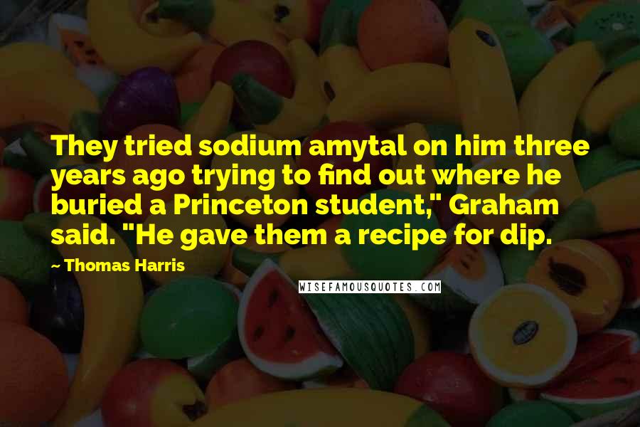 Thomas Harris Quotes: They tried sodium amytal on him three years ago trying to find out where he buried a Princeton student," Graham said. "He gave them a recipe for dip.