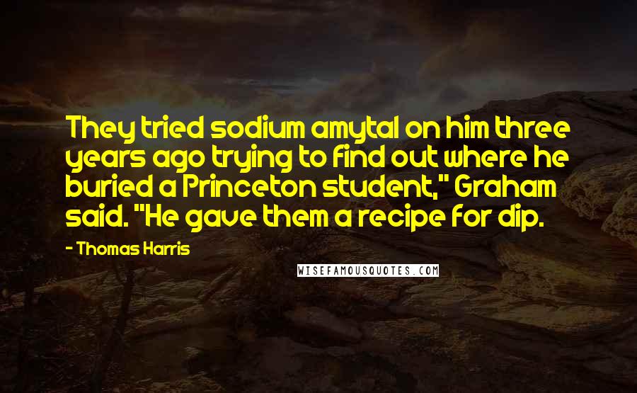 Thomas Harris Quotes: They tried sodium amytal on him three years ago trying to find out where he buried a Princeton student," Graham said. "He gave them a recipe for dip.