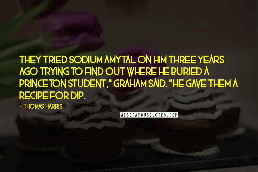 Thomas Harris Quotes: They tried sodium amytal on him three years ago trying to find out where he buried a Princeton student," Graham said. "He gave them a recipe for dip.