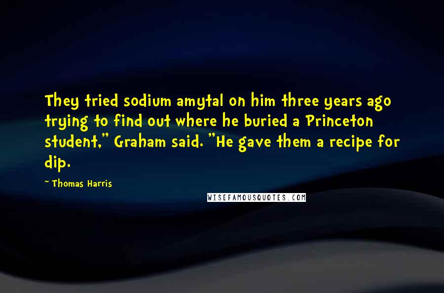 Thomas Harris Quotes: They tried sodium amytal on him three years ago trying to find out where he buried a Princeton student," Graham said. "He gave them a recipe for dip.