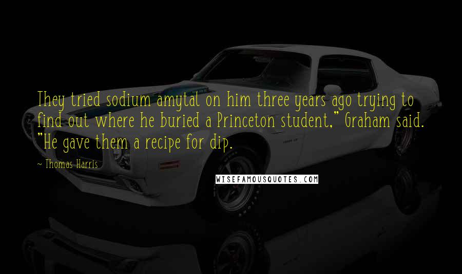 Thomas Harris Quotes: They tried sodium amytal on him three years ago trying to find out where he buried a Princeton student," Graham said. "He gave them a recipe for dip.