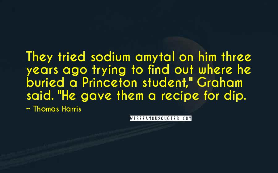 Thomas Harris Quotes: They tried sodium amytal on him three years ago trying to find out where he buried a Princeton student," Graham said. "He gave them a recipe for dip.