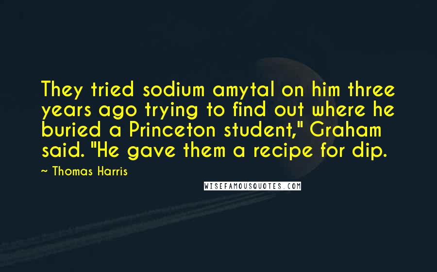 Thomas Harris Quotes: They tried sodium amytal on him three years ago trying to find out where he buried a Princeton student," Graham said. "He gave them a recipe for dip.