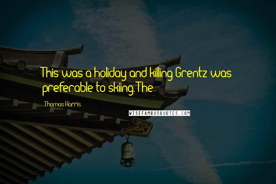 Thomas Harris Quotes: This was a holiday and killing Grentz was preferable to skiing. The
