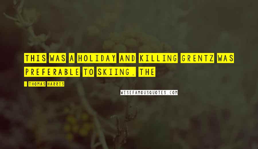 Thomas Harris Quotes: This was a holiday and killing Grentz was preferable to skiing. The