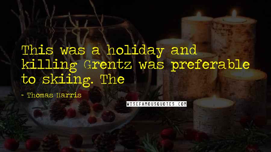 Thomas Harris Quotes: This was a holiday and killing Grentz was preferable to skiing. The