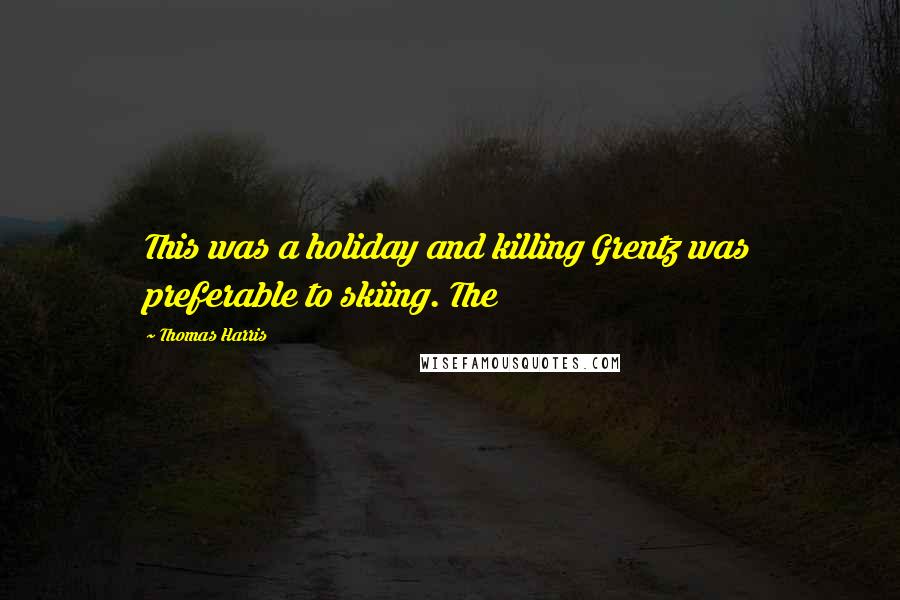 Thomas Harris Quotes: This was a holiday and killing Grentz was preferable to skiing. The