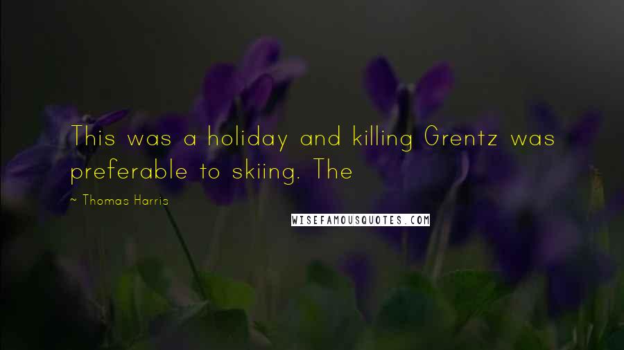 Thomas Harris Quotes: This was a holiday and killing Grentz was preferable to skiing. The