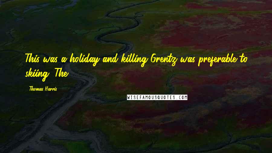 Thomas Harris Quotes: This was a holiday and killing Grentz was preferable to skiing. The