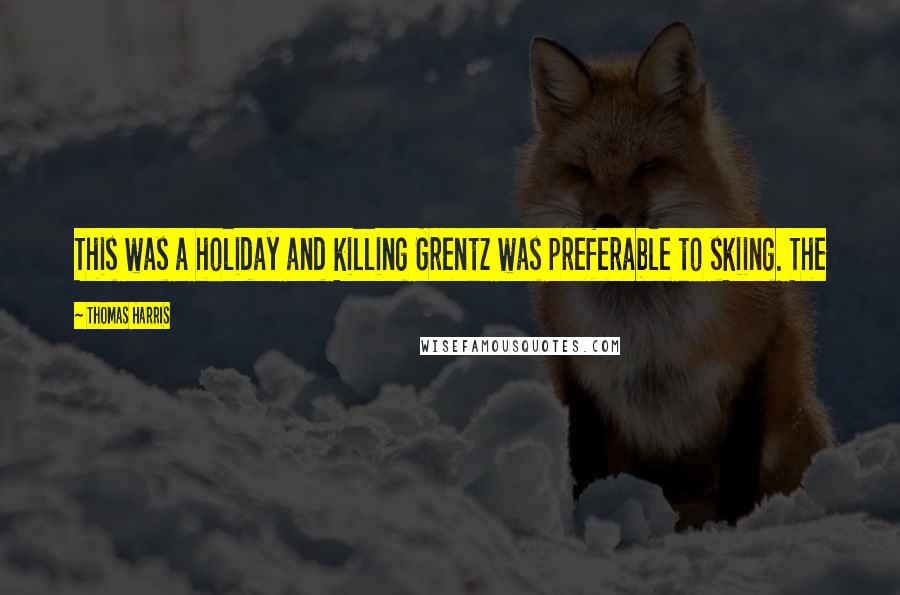 Thomas Harris Quotes: This was a holiday and killing Grentz was preferable to skiing. The