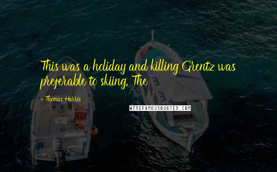 Thomas Harris Quotes: This was a holiday and killing Grentz was preferable to skiing. The