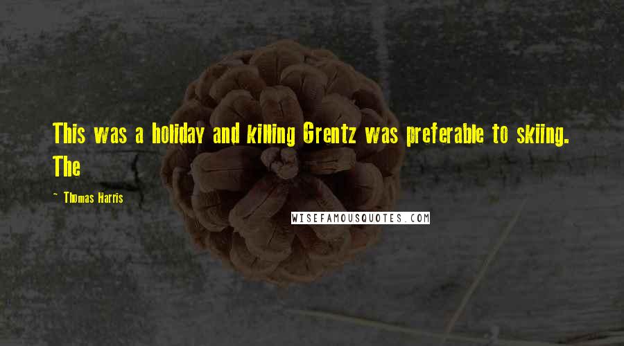 Thomas Harris Quotes: This was a holiday and killing Grentz was preferable to skiing. The