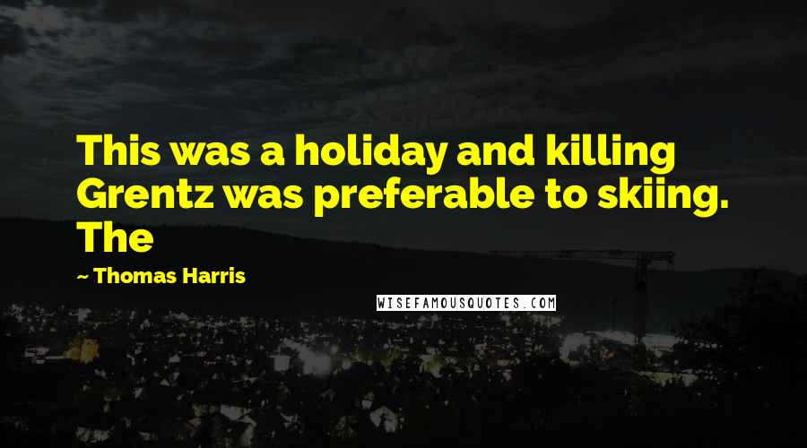 Thomas Harris Quotes: This was a holiday and killing Grentz was preferable to skiing. The