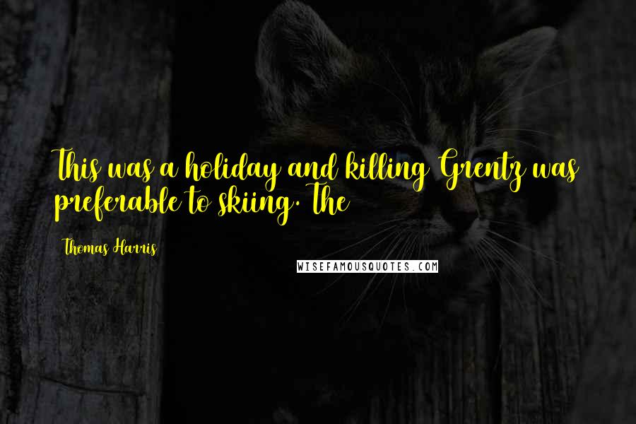 Thomas Harris Quotes: This was a holiday and killing Grentz was preferable to skiing. The