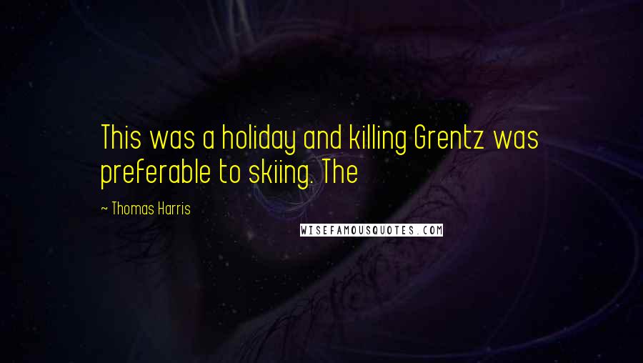 Thomas Harris Quotes: This was a holiday and killing Grentz was preferable to skiing. The