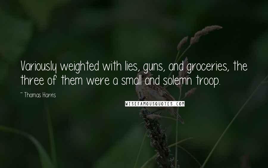 Thomas Harris Quotes: Variously weighted with lies, guns, and groceries, the three of them were a small and solemn troop.