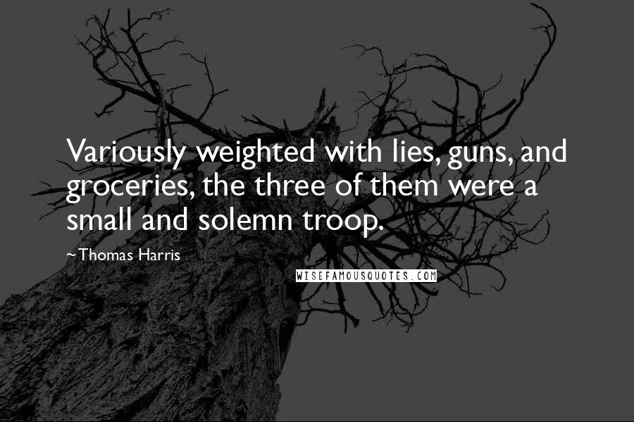 Thomas Harris Quotes: Variously weighted with lies, guns, and groceries, the three of them were a small and solemn troop.