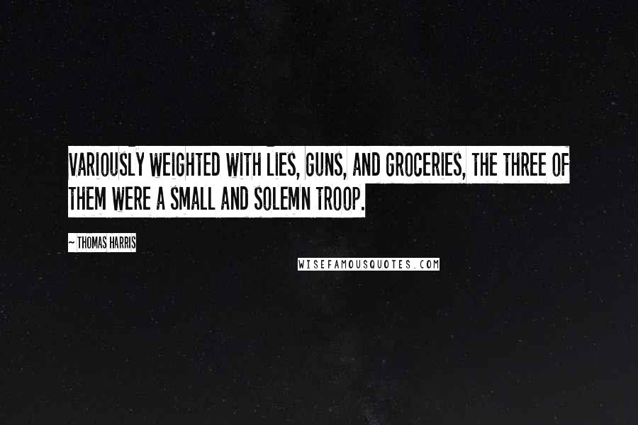 Thomas Harris Quotes: Variously weighted with lies, guns, and groceries, the three of them were a small and solemn troop.