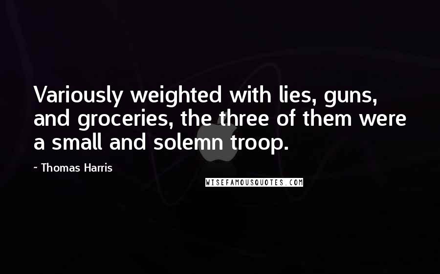 Thomas Harris Quotes: Variously weighted with lies, guns, and groceries, the three of them were a small and solemn troop.