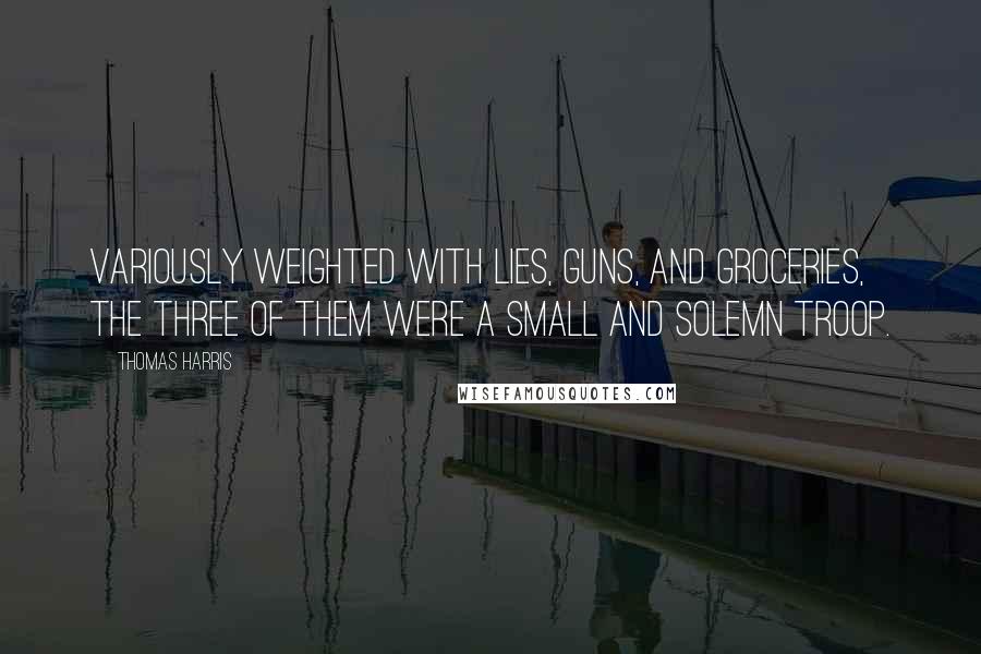 Thomas Harris Quotes: Variously weighted with lies, guns, and groceries, the three of them were a small and solemn troop.