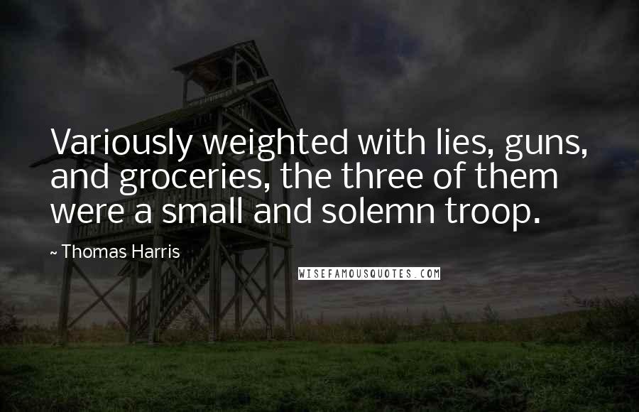 Thomas Harris Quotes: Variously weighted with lies, guns, and groceries, the three of them were a small and solemn troop.