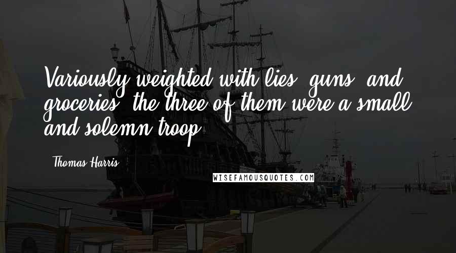 Thomas Harris Quotes: Variously weighted with lies, guns, and groceries, the three of them were a small and solemn troop.