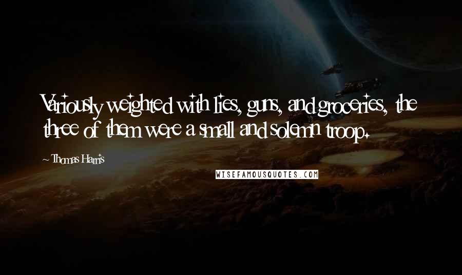 Thomas Harris Quotes: Variously weighted with lies, guns, and groceries, the three of them were a small and solemn troop.