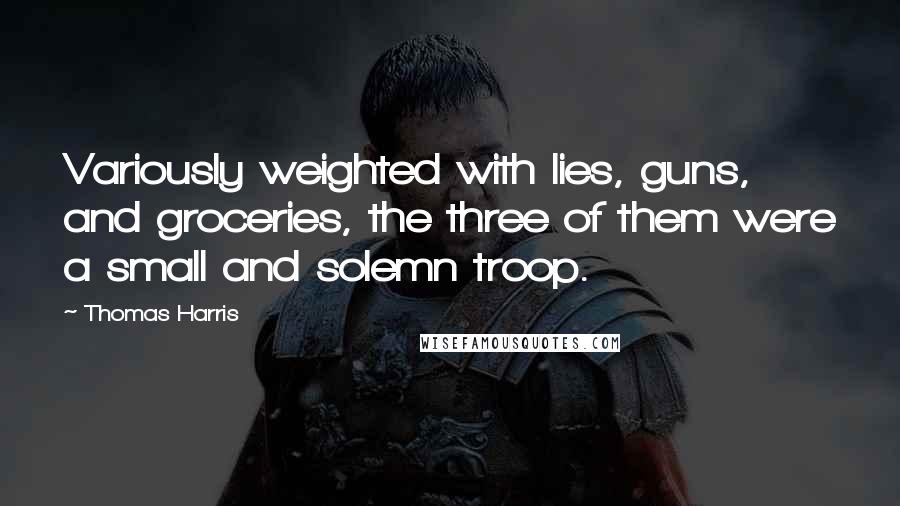 Thomas Harris Quotes: Variously weighted with lies, guns, and groceries, the three of them were a small and solemn troop.