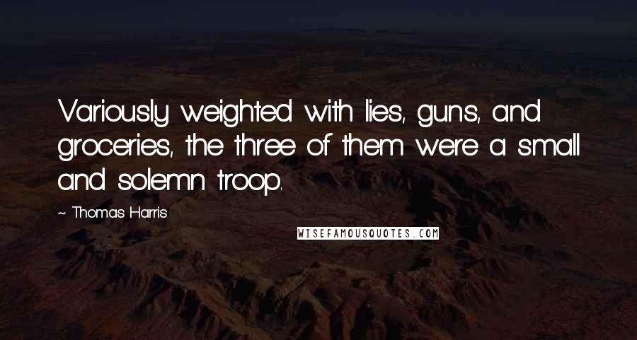 Thomas Harris Quotes: Variously weighted with lies, guns, and groceries, the three of them were a small and solemn troop.