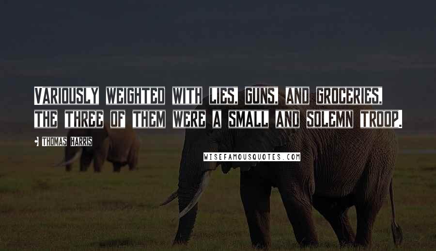 Thomas Harris Quotes: Variously weighted with lies, guns, and groceries, the three of them were a small and solemn troop.