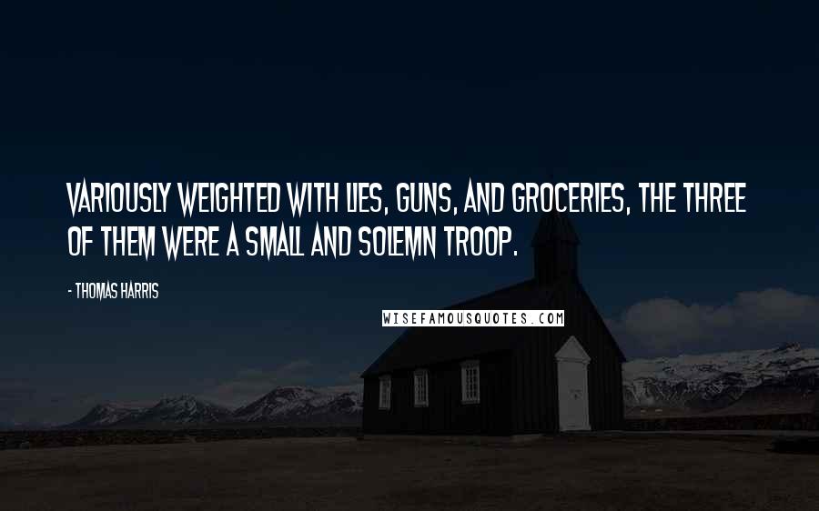 Thomas Harris Quotes: Variously weighted with lies, guns, and groceries, the three of them were a small and solemn troop.