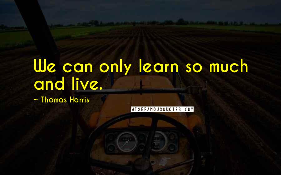 Thomas Harris Quotes: We can only learn so much and live.