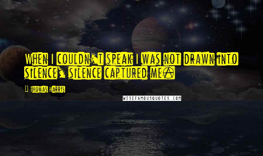 Thomas Harris Quotes: When I couldn't speak I was not drawn into silence, silence captured me.