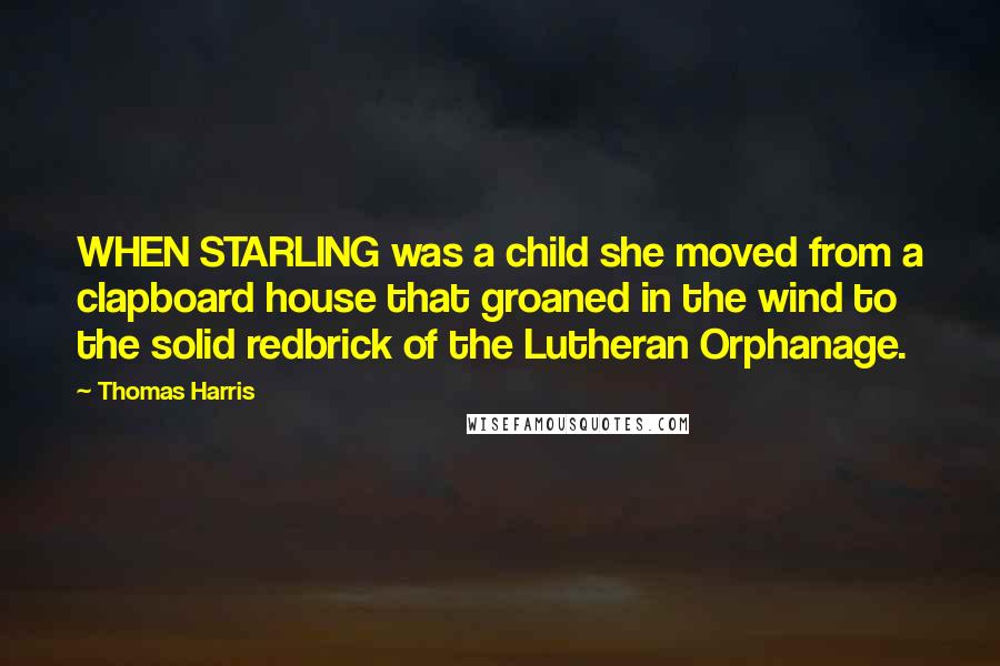 Thomas Harris Quotes: WHEN STARLING was a child she moved from a clapboard house that groaned in the wind to the solid redbrick of the Lutheran Orphanage.