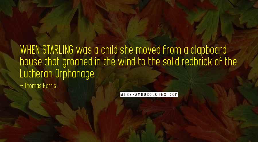 Thomas Harris Quotes: WHEN STARLING was a child she moved from a clapboard house that groaned in the wind to the solid redbrick of the Lutheran Orphanage.